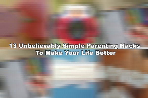 13 Unbelievably Simple Parenting Hacks To Make Your Life Better